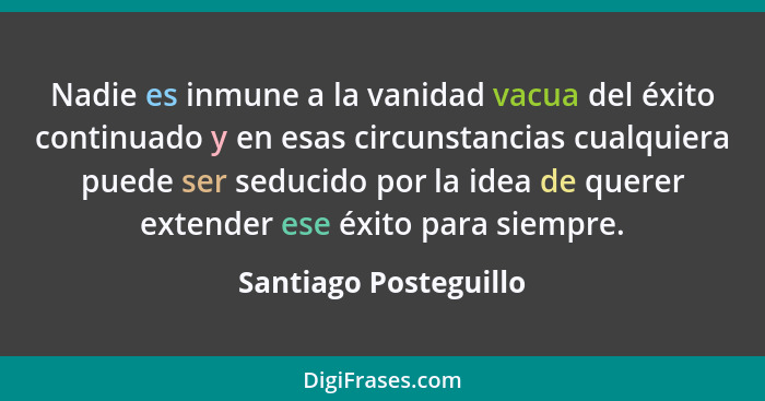 Nadie es inmune a la vanidad vacua del éxito continuado y en esas circunstancias cualquiera puede ser seducido por la idea de q... - Santiago Posteguillo