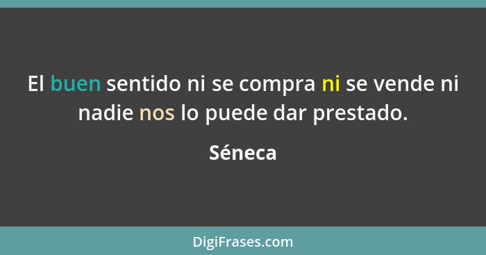 El buen sentido ni se compra ni se vende ni nadie nos lo puede dar prestado.... - Séneca