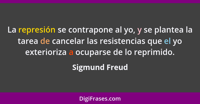La represión se contrapone al yo, y se plantea la tarea de cancelar las resistencias que el yo exterioriza a ocuparse de lo reprimido.... - Sigmund Freud