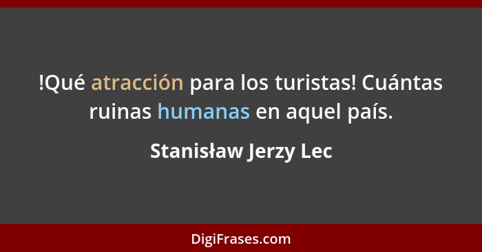 !Qué atracción para los turistas! Cuántas ruinas humanas en aquel país.... - Stanisław Jerzy Lec