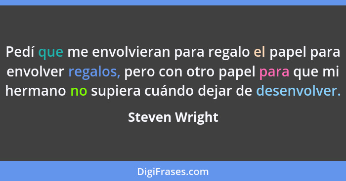 Pedí que me envolvieran para regalo el papel para envolver regalos, pero con otro papel para que mi hermano no supiera cuándo dejar de... - Steven Wright