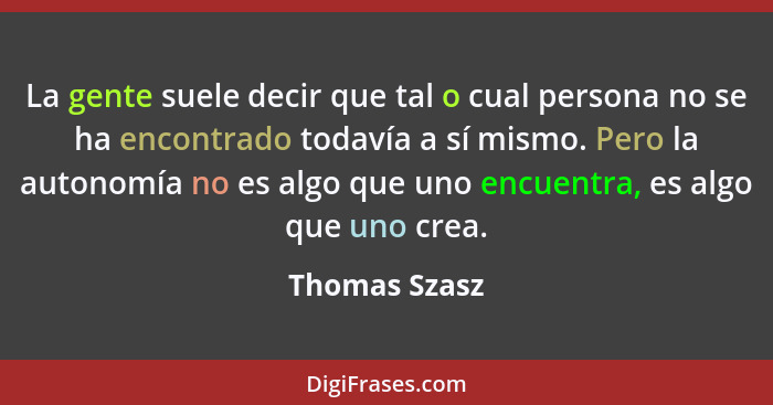 La gente suele decir que tal o cual persona no se ha encontrado todavía a sí mismo. Pero la autonomía no es algo que uno encuentra, es... - Thomas Szasz