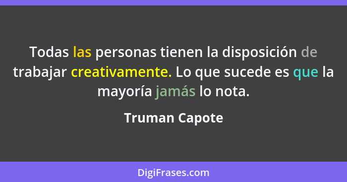 Todas las personas tienen la disposición de trabajar creativamente. Lo que sucede es que la mayoría jamás lo nota.... - Truman Capote