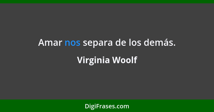 Amar nos separa de los demás.... - Virginia Woolf