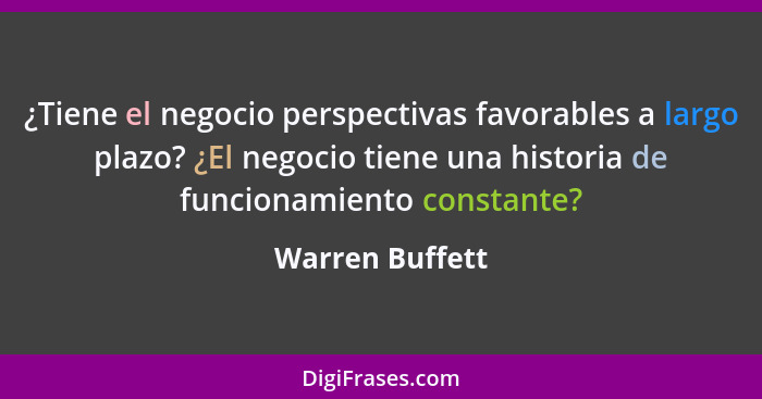 ¿Tiene el negocio perspectivas favorables a largo plazo? ¿El negocio tiene una historia de funcionamiento constante?... - Warren Buffett