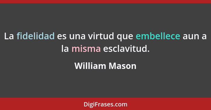 La fidelidad es una virtud que embellece aun a la misma esclavitud.... - William Mason