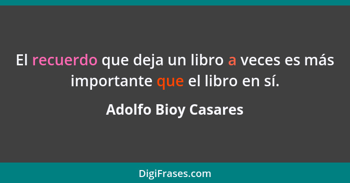 El recuerdo que deja un libro a veces es más importante que el libro en sí.... - Adolfo Bioy Casares