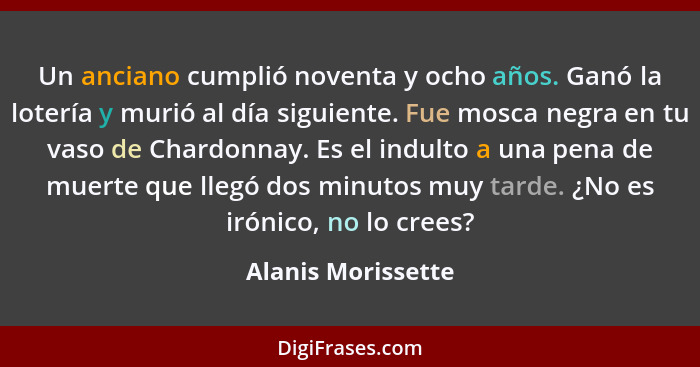 Un anciano cumplió noventa y ocho años. Ganó la lotería y murió al día siguiente. Fue mosca negra en tu vaso de Chardonnay. Es el... - Alanis Morissette