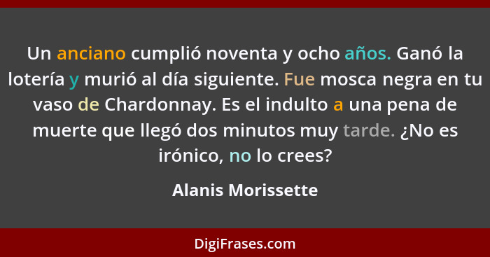 Un anciano cumplió noventa y ocho años. Ganó la lotería y murió al día siguiente. Fue mosca negra en tu vaso de Chardonnay. Es el... - Alanis Morissette