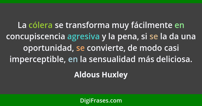 La cólera se transforma muy fácilmente en concupiscencia agresiva y la pena, si se la da una oportunidad, se convierte, de modo casi i... - Aldous Huxley