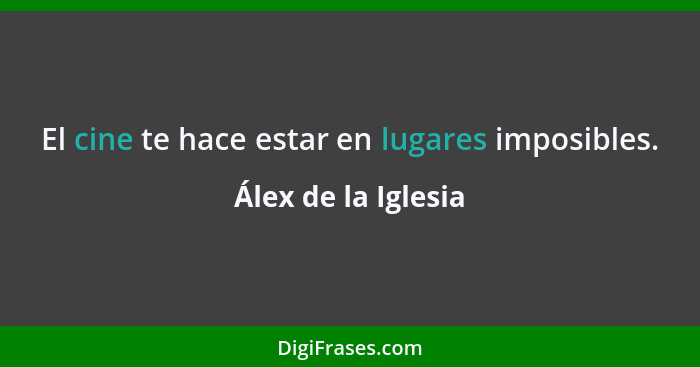 El cine te hace estar en lugares imposibles.... - Álex de la Iglesia