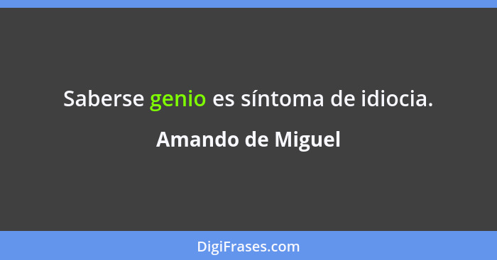 Saberse genio es síntoma de idiocia.... - Amando de Miguel