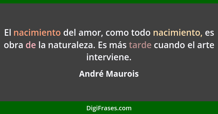 El nacimiento del amor, como todo nacimiento, es obra de la naturaleza. Es más tarde cuando el arte interviene.... - André Maurois