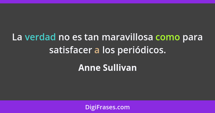 La verdad no es tan maravillosa como para satisfacer a los periódicos.... - Anne Sullivan