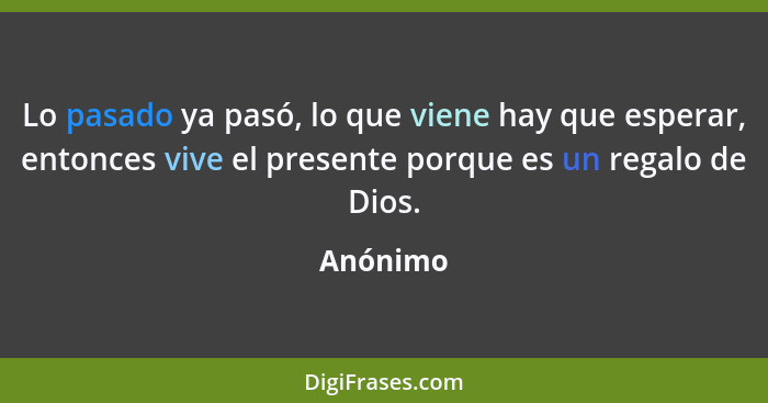 Lo pasado ya pasó, lo que viene hay que esperar, entonces vive el presente porque es un regalo de Dios.... - Anónimo