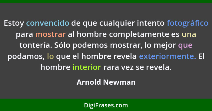 Estoy convencido de que cualquier intento fotográfico para mostrar al hombre completamente es una tontería. Sólo podemos mostrar, lo m... - Arnold Newman