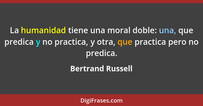 La humanidad tiene una moral doble: una, que predica y no practica, y otra, que practica pero no predica.... - Bertrand Russell