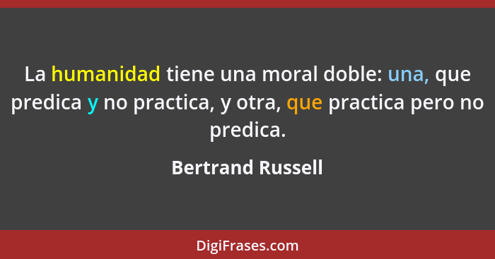La humanidad tiene una moral doble: una, que predica y no practica, y otra, que practica pero no predica.... - Bertrand Russell