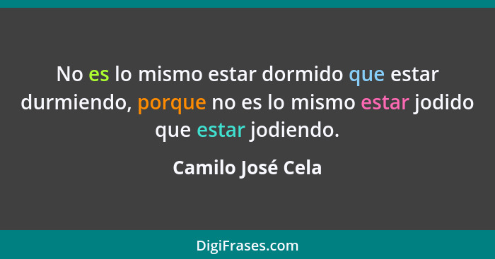 No es lo mismo estar dormido que estar durmiendo, porque no es lo mismo estar jodido que estar jodiendo.... - Camilo José Cela