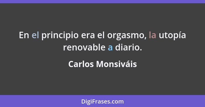 En el principio era el orgasmo, la utopía renovable a diario.... - Carlos Monsiváis