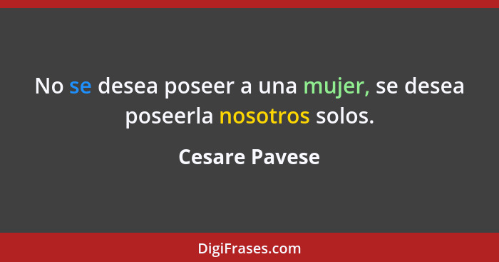 No se desea poseer a una mujer, se desea poseerla nosotros solos.... - Cesare Pavese