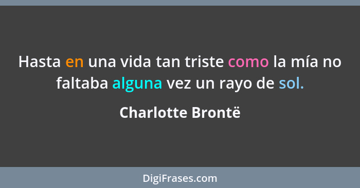 Hasta en una vida tan triste como la mía no faltaba alguna vez un rayo de sol.... - Charlotte Brontë