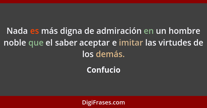 Nada es más digna de admiración en un hombre noble que el saber aceptar e imitar las virtudes de los demás.... - Confucio