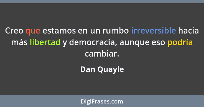 Creo que estamos en un rumbo irreversible hacia más libertad y democracia, aunque eso podría cambiar.... - Dan Quayle
