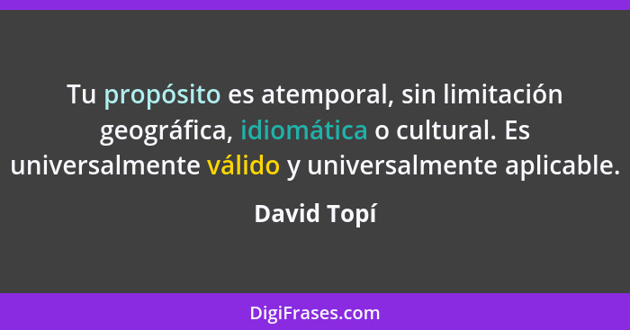 Tu propósito es atemporal, sin limitación geográfica, idiomática o cultural. Es universalmente válido y universalmente aplicable.... - David Topí