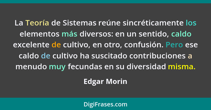 La Teoría de Sistemas reúne sincréticamente los elementos más diversos: en un sentido, caldo excelente de cultivo, en otro, confusión. P... - Edgar Morin