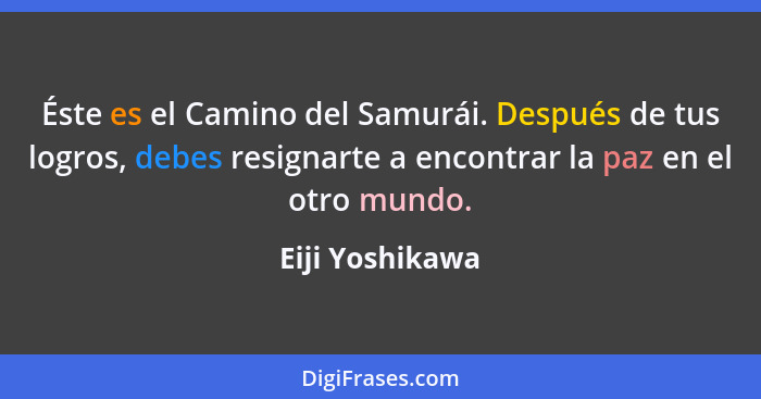 Éste es el Camino del Samurái. Después de tus logros, debes resignarte a encontrar la paz en el otro mundo.... - Eiji Yoshikawa