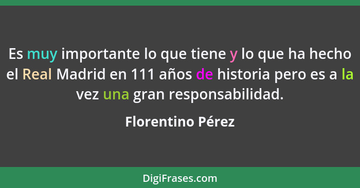 Es muy importante lo que tiene y lo que ha hecho el Real Madrid en 111 años de historia pero es a la vez una gran responsabilidad.... - Florentino Pérez