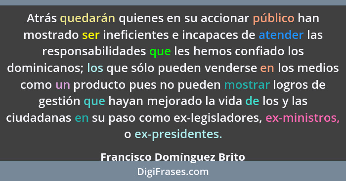 Atrás quedarán quienes en su accionar público han mostrado ser ineficientes e incapaces de atender las responsabilidades q... - Francisco Domínguez Brito