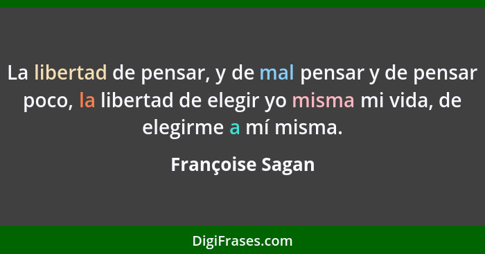 La libertad de pensar, y de mal pensar y de pensar poco, la libertad de elegir yo misma mi vida, de elegirme a mí misma.... - Françoise Sagan