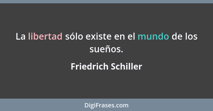 La libertad sólo existe en el mundo de los sueños.... - Friedrich Schiller