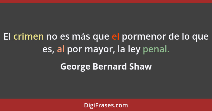 El crimen no es más que el pormenor de lo que es, al por mayor, la ley penal.... - George Bernard Shaw