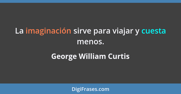 La imaginación sirve para viajar y cuesta menos.... - George William Curtis