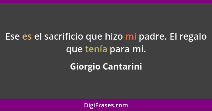 Ese es el sacrificio que hizo mi padre. El regalo que tenía para mi.... - Giorgio Cantarini