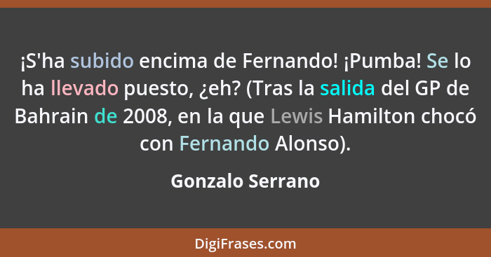 ¡S'ha subido encima de Fernando! ¡Pumba! Se lo ha llevado puesto, ¿eh? (Tras la salida del GP de Bahrain de 2008, en la que Lewis Ha... - Gonzalo Serrano