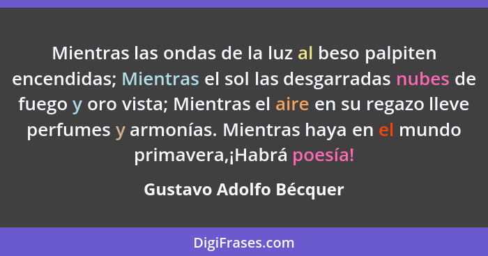 Mientras las ondas de la luz al beso palpiten encendidas; Mientras el sol las desgarradas nubes de fuego y oro vista; Mientra... - Gustavo Adolfo Bécquer