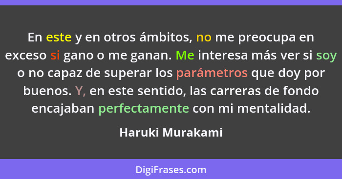 En este y en otros ámbitos, no me preocupa en exceso si gano o me ganan. Me interesa más ver si soy o no capaz de superar los paráme... - Haruki Murakami