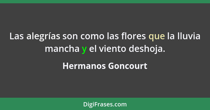 Las alegrías son como las flores que la lluvia mancha y el viento deshoja.... - Hermanos Goncourt