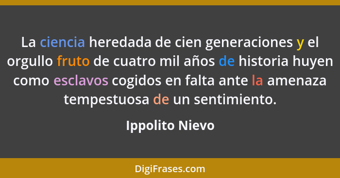 La ciencia heredada de cien generaciones y el orgullo fruto de cuatro mil años de historia huyen como esclavos cogidos en falta ante... - Ippolito Nievo