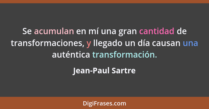 Se acumulan en mí una gran cantidad de transformaciones, y llegado un día causan una auténtica transformación.... - Jean-Paul Sartre