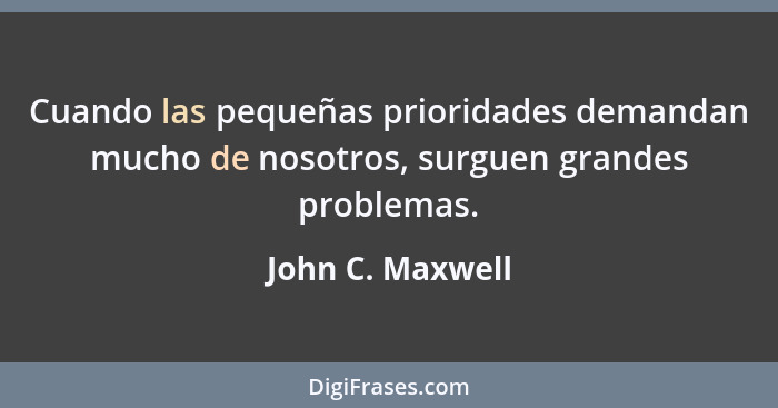 Cuando las pequeñas prioridades demandan mucho de nosotros, surguen grandes problemas.... - John C. Maxwell
