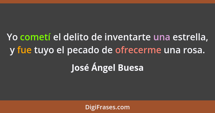 Yo cometí el delito de inventarte una estrella, y fue tuyo el pecado de ofrecerme una rosa.... - José Ángel Buesa