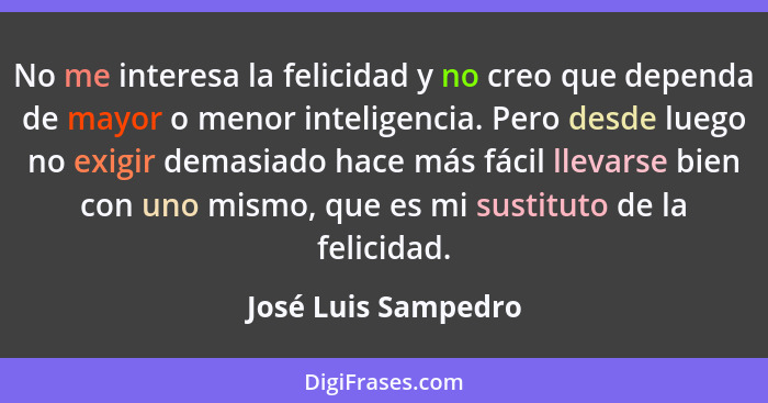 No me interesa la felicidad y no creo que dependa de mayor o menor inteligencia. Pero desde luego no exigir demasiado hace más fá... - José Luis Sampedro