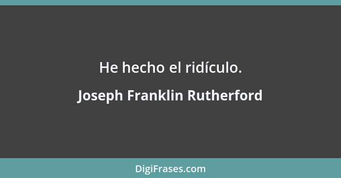 He hecho el ridículo.... - Joseph Franklin Rutherford