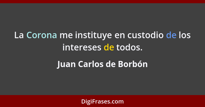 La Corona me instituye en custodio de los intereses de todos.... - Juan Carlos de Borbón