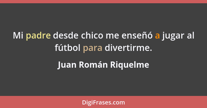 Mi padre desde chico me enseñó a jugar al fútbol para divertirme.... - Juan Román Riquelme
